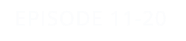 EPISODE 11-20