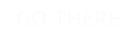 GO THERE